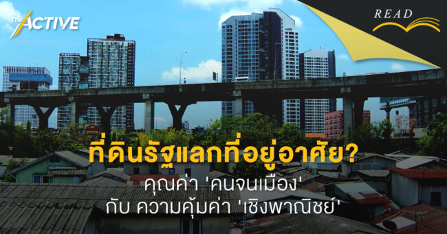 ที่ดินรัฐแลกที่อยู่อาศัย? คุณค่า 'คนจนเมือง' กับ ความคุ้มค่า 'เชิงพาณิชย์'