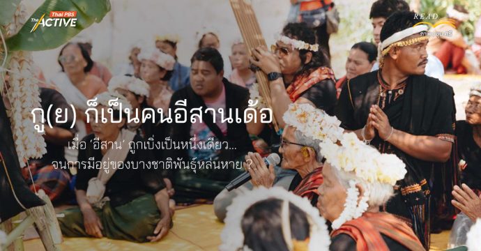 กู(ย) ก็เป็นคนอีสานเด้อ เมื่อ ‘อีสาน’ ถูกเบิ่งเป็นหนึ่งเดียว…จนการมีอยู่ของบางชาติพันธุ์หล่นหาย ?
