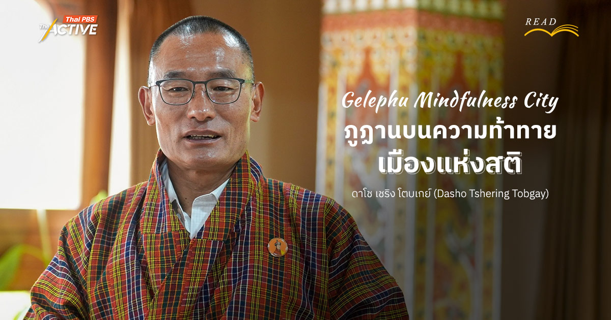 Gelephu Mindfulness City 'ภูฏาน' บนความท้าทาย 'เมืองแห่งสติ' : ดาโช เชริง โตบเกย์ (Dasho Tshering Tobgay)