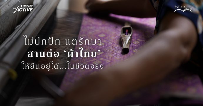 ไม่ปกปัก แต่รักษา : สานต่อ ‘ผ้าไทย’ ให้ยืนอยู่ได้ ในชีวิตจริง