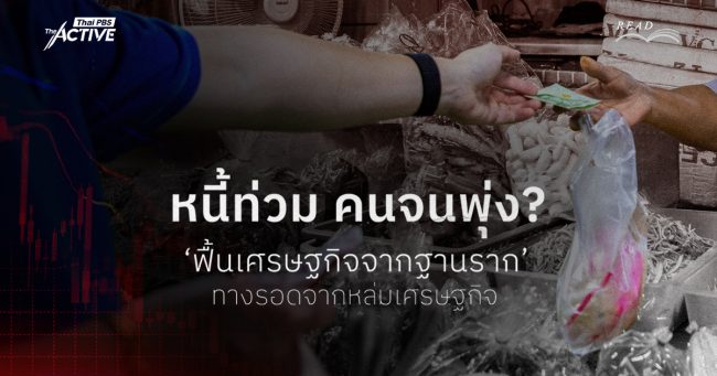 หนี้ท่วม คนจนพุ่ง ‘ฟื้นเศรษฐกิจจากฐานราก’ ทางรอดจากหล่มเศรษฐกิจ