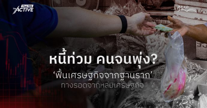 หนี้ท่วม คนจนพุ่ง ‘ฟื้นเศรษฐกิจจากฐานราก’ ทางรอดจากหล่มเศรษฐกิจ