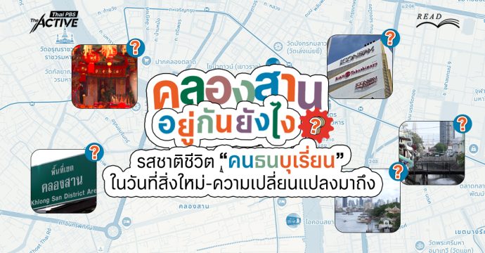 “คลองสาน” อยู่กันยังไง ? รสชาติชีวิต “คนธนบุเรี่ยน” ในวันที่สิ่งใหม่และความเปลี่ยนแปลงมาถึง