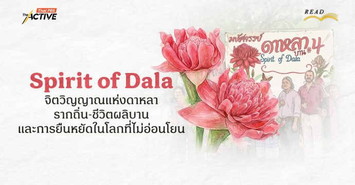 Spirit of Dala: จิตวิญญาณแห่ง ‘ดาหลา’ รากถิ่น ชีวิตผลิบาน และการยืนหยัดอย่างท้าทายในโลกที่ไม่อ่อนโยน